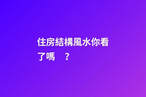 住房結構風水你看了嗎？
